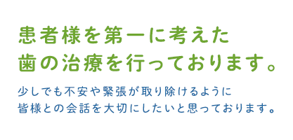 
患者様を第一に考えた 歯の治療を行っております。少しでも不安や緊張が取り除けるように 皆様との会話を大切にしたいと思っております。
